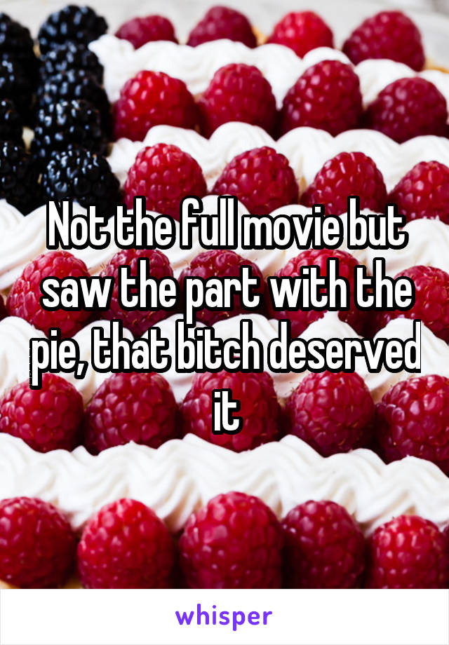 Not the full movie but saw the part with the pie, that bitch deserved it