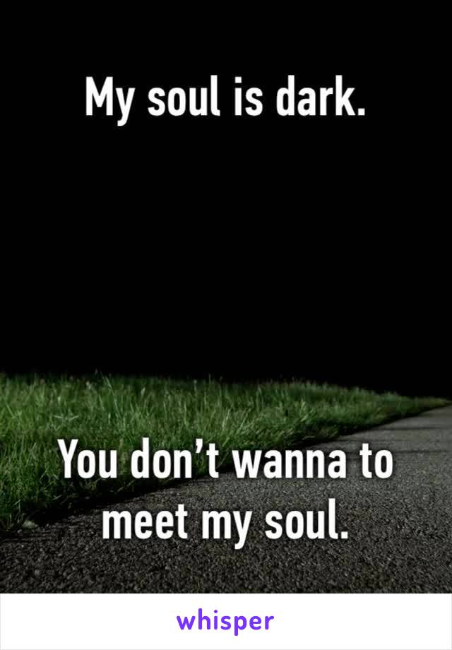 My soul is dark. 





You don’t wanna to meet my soul. 