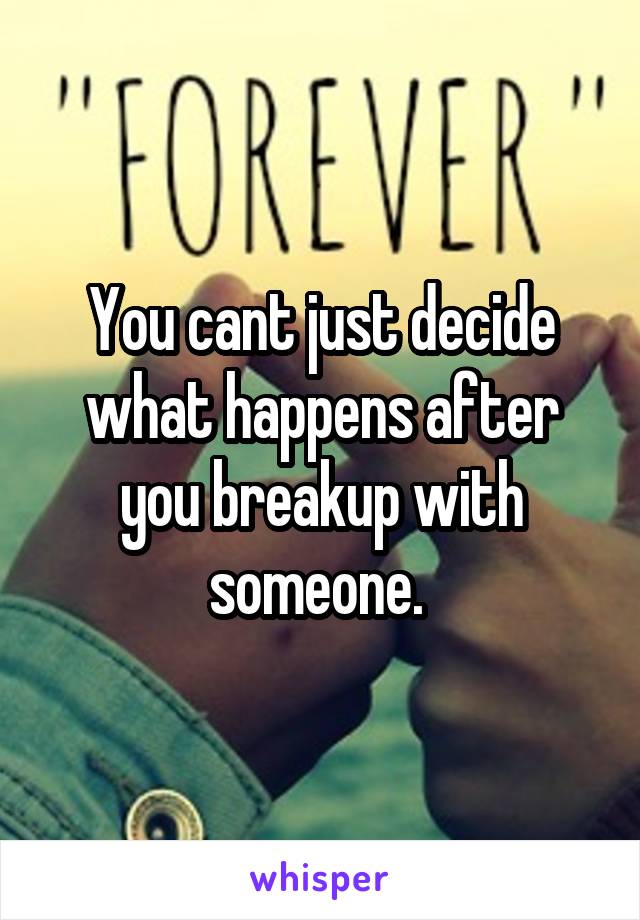 You cant just decide what happens after you breakup with someone. 