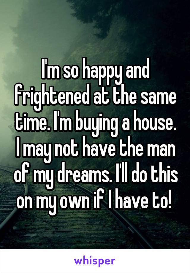 I'm so happy and frightened at the same time. I'm buying a house. I may not have the man of my dreams. I'll do this on my own if I have to! 