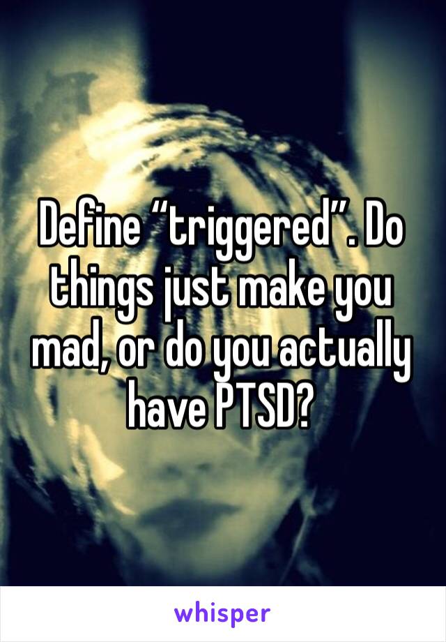 Define “triggered”. Do things just make you mad, or do you actually have PTSD?