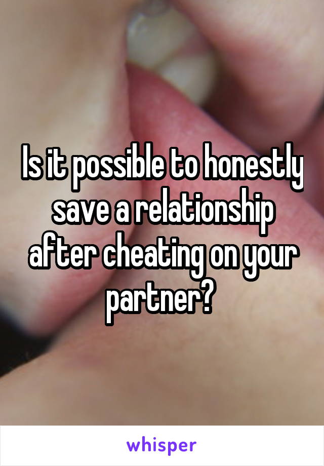 Is it possible to honestly save a relationship after cheating on your partner? 