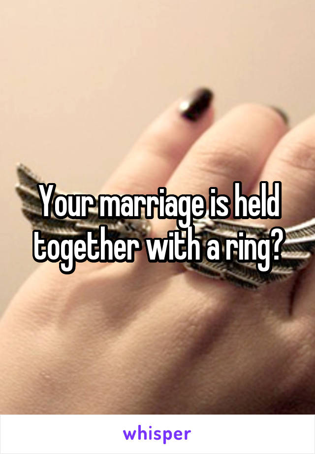 Your marriage is held together with a ring?
