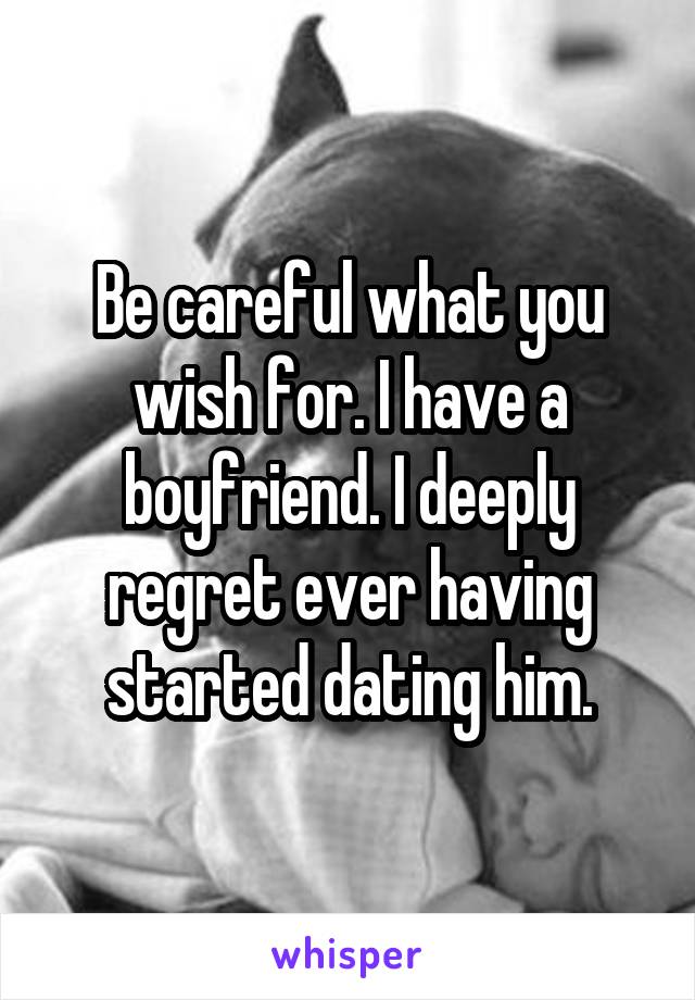 Be careful what you wish for. I have a boyfriend. I deeply regret ever having started dating him.