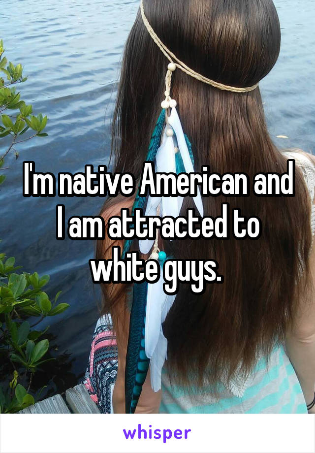 I'm native American and I am attracted to white guys. 