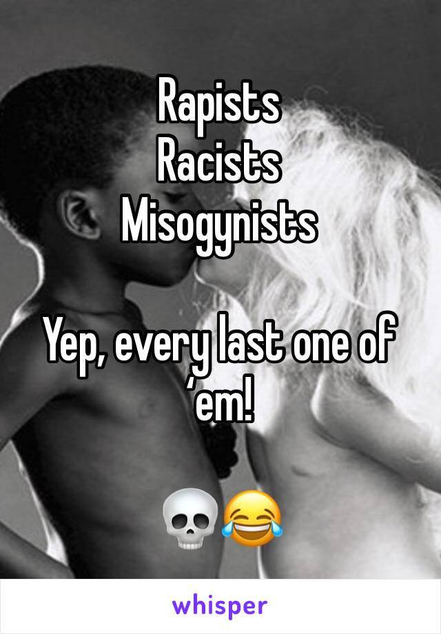 Rapists 
Racists
Misogynists

Yep, every last one of ‘em! 

💀😂