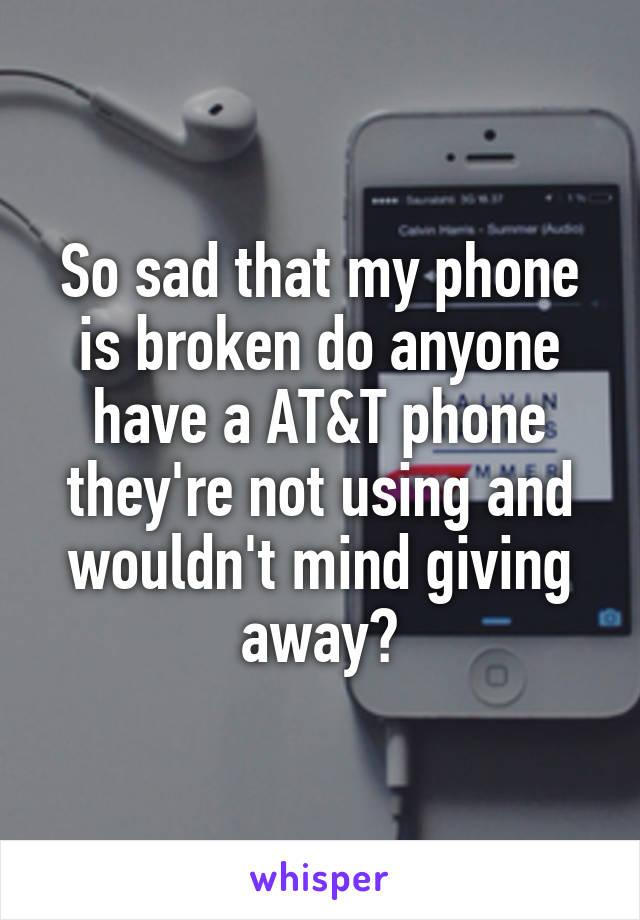 So sad that my phone is broken do anyone have a AT&T phone they're not using and wouldn't mind giving away?