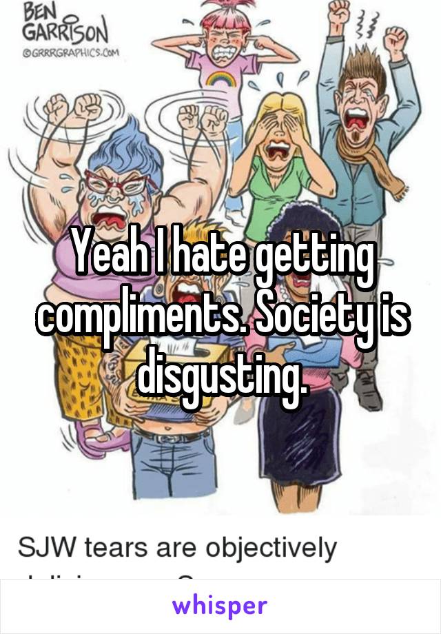 Yeah I hate getting compliments. Society is disgusting.