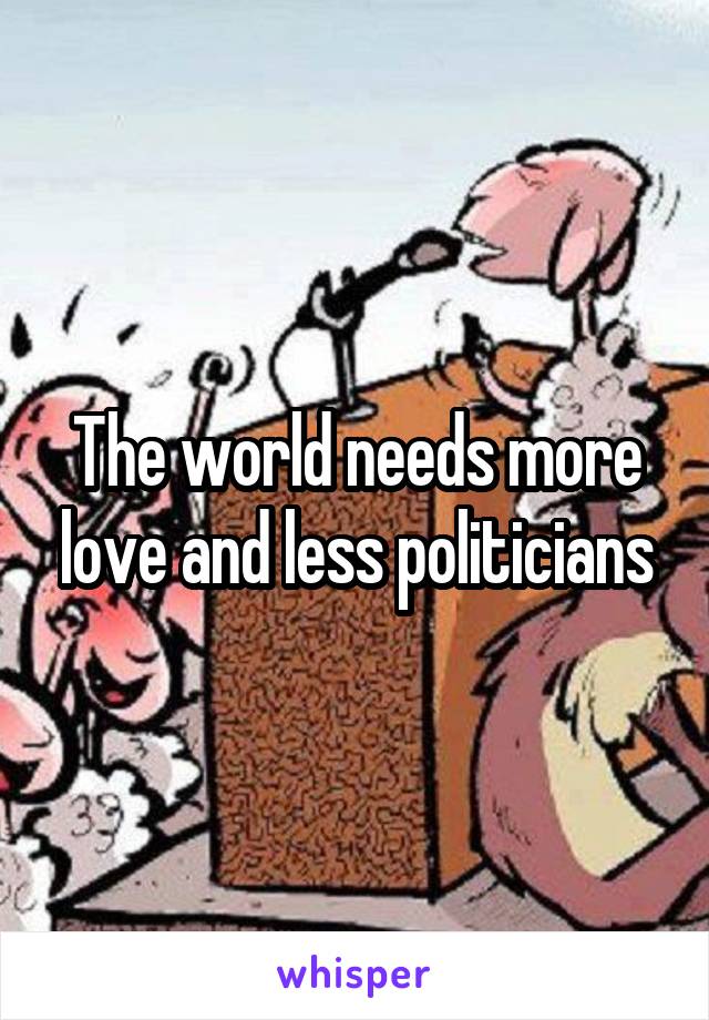 The world needs more love and less politicians