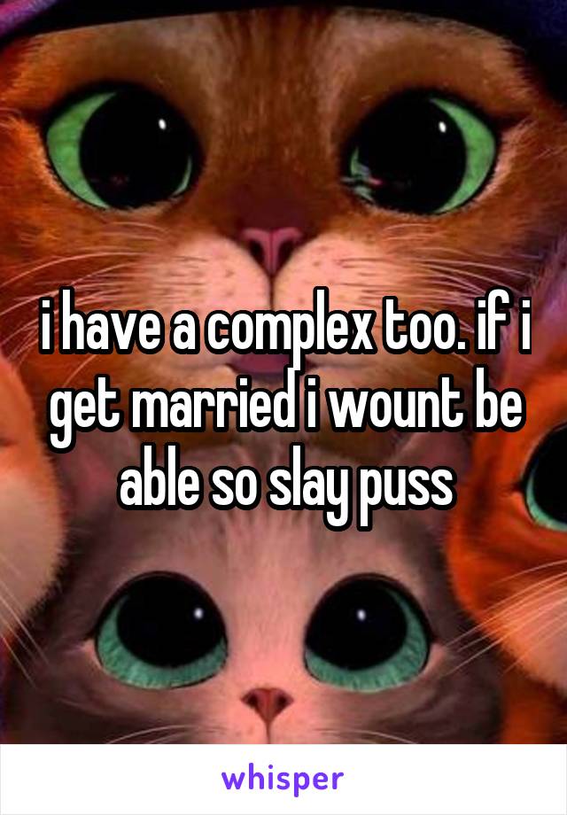 i have a complex too. if i get married i wount be able so slay puss