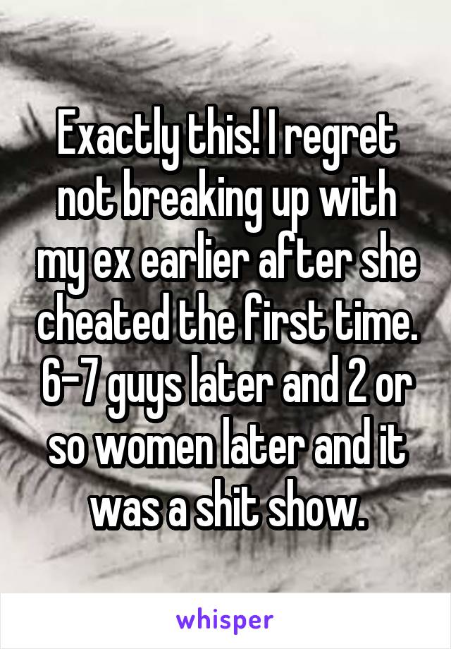 Exactly this! I regret not breaking up with my ex earlier after she cheated the first time. 6-7 guys later and 2 or so women later and it was a shit show.