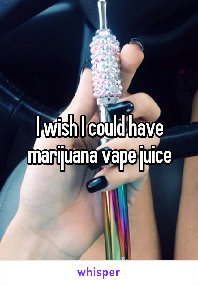 I wish I could have marijuana vape juice
