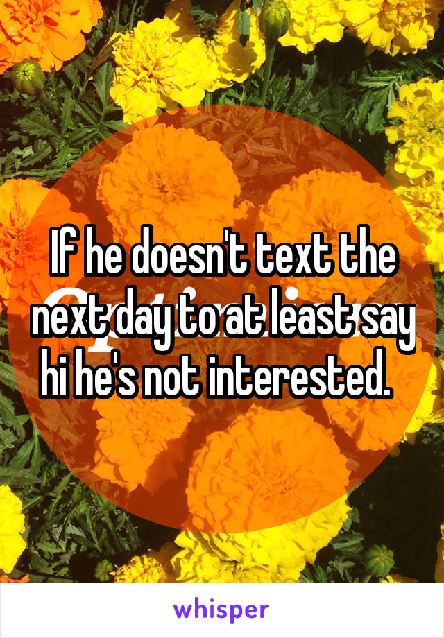 If he doesn't text the next day to at least say hi he's not interested.  