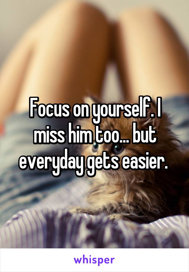 Focus on yourself. I miss him too... but everyday gets easier. 