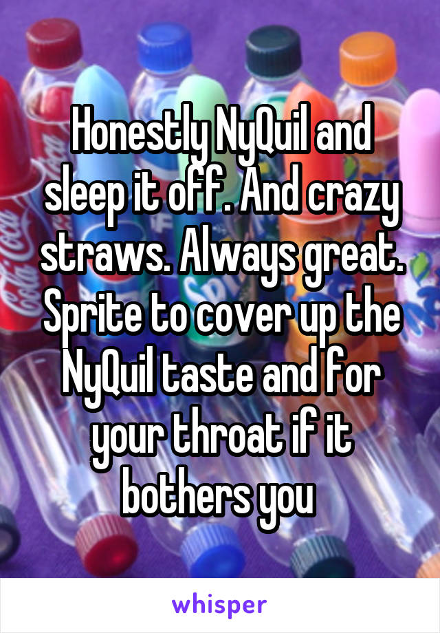 Honestly NyQuil and sleep it off. And crazy straws. Always great. Sprite to cover up the NyQuil taste and for your throat if it bothers you 