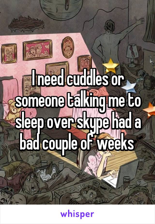 I need cuddles or someone talking me to sleep over skype had a bad couple of weeks 