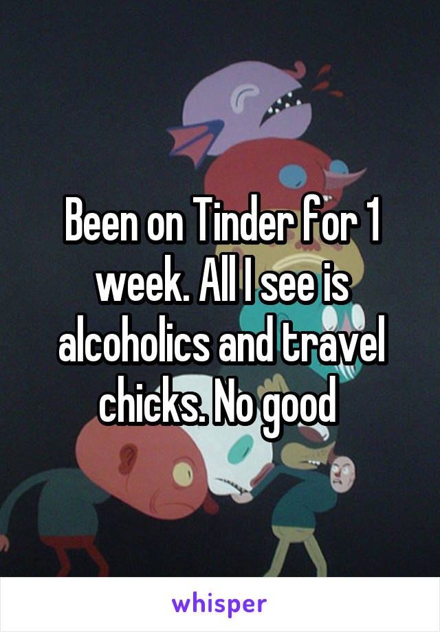Been on Tinder for 1 week. All I see is alcoholics and travel chicks. No good 