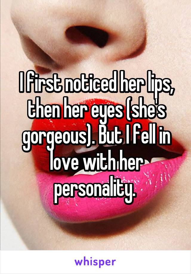 I first noticed her lips, then her eyes (she's gorgeous). But I fell in love with her personality. 