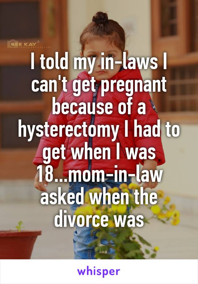 I told my in-laws I can't get pregnant because of a hysterectomy I had to get when I was 18...mom-in-law asked when the divorce was