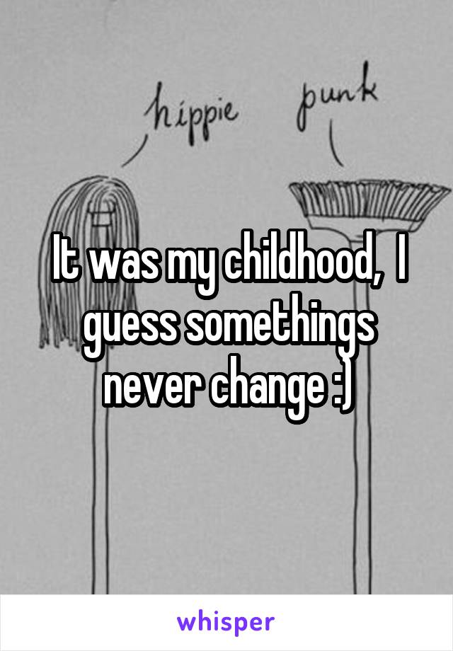 It was my childhood,  I guess somethings never change :)