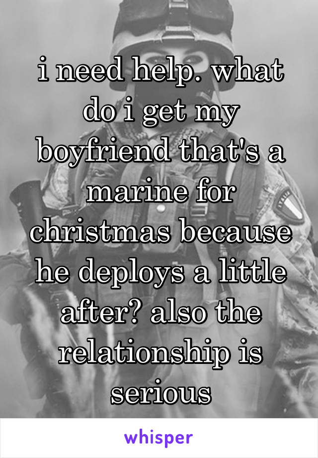 i need help. what do i get my boyfriend that's a marine for christmas because he deploys a little after? also the relationship is serious