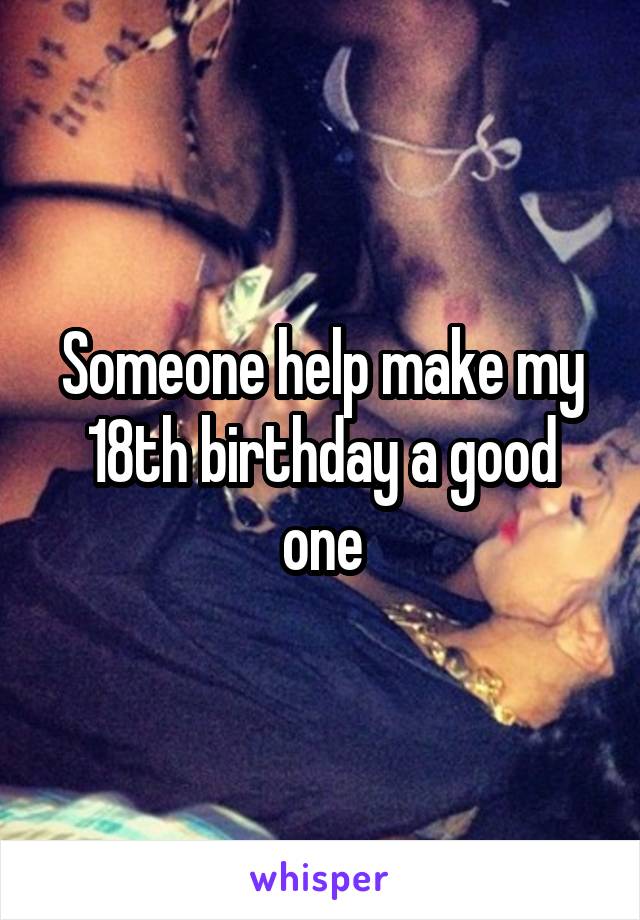 Someone help make my 18th birthday a good one