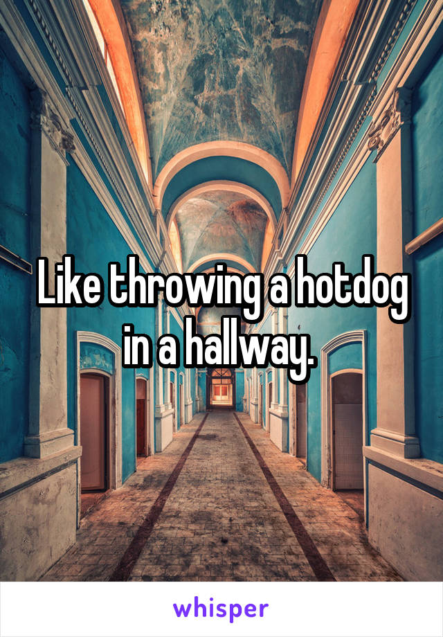 Like throwing a hotdog in a hallway. 
