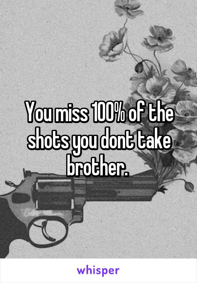 You miss 100% of the shots you dont take brother. 