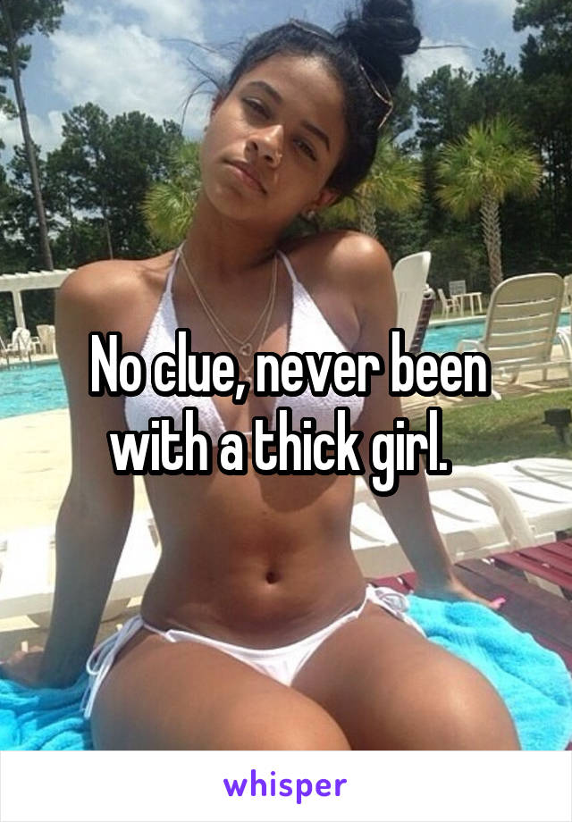 No clue, never been with a thick girl.  