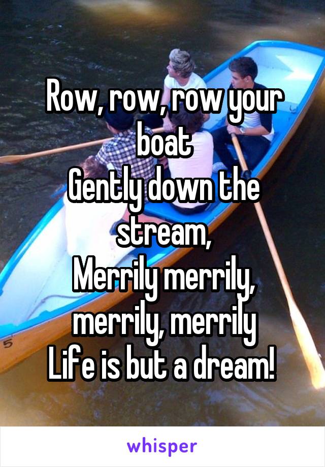 Row, row, row your boat
Gently down the stream,
Merrily merrily, merrily, merrily
Life is but a dream! 