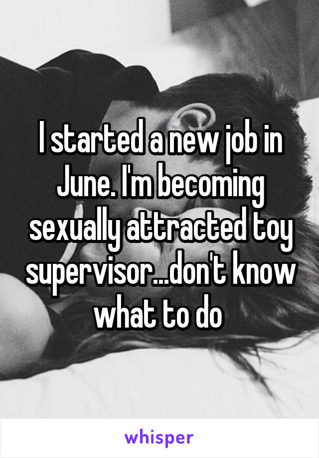 I started a new job in June. I'm becoming sexually attracted toy supervisor...don't know what to do 