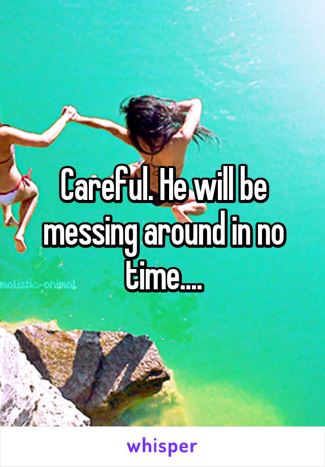 Careful. He will be messing around in no time....