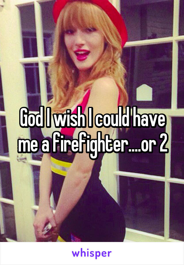 God I wish I could have me a firefighter....or 2
