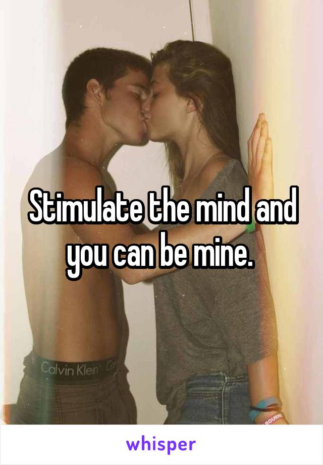 Stimulate the mind and you can be mine. 