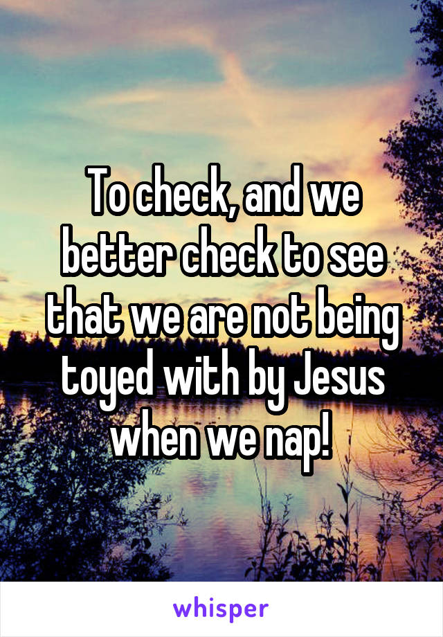 To check, and we better check to see that we are not being toyed with by Jesus when we nap! 