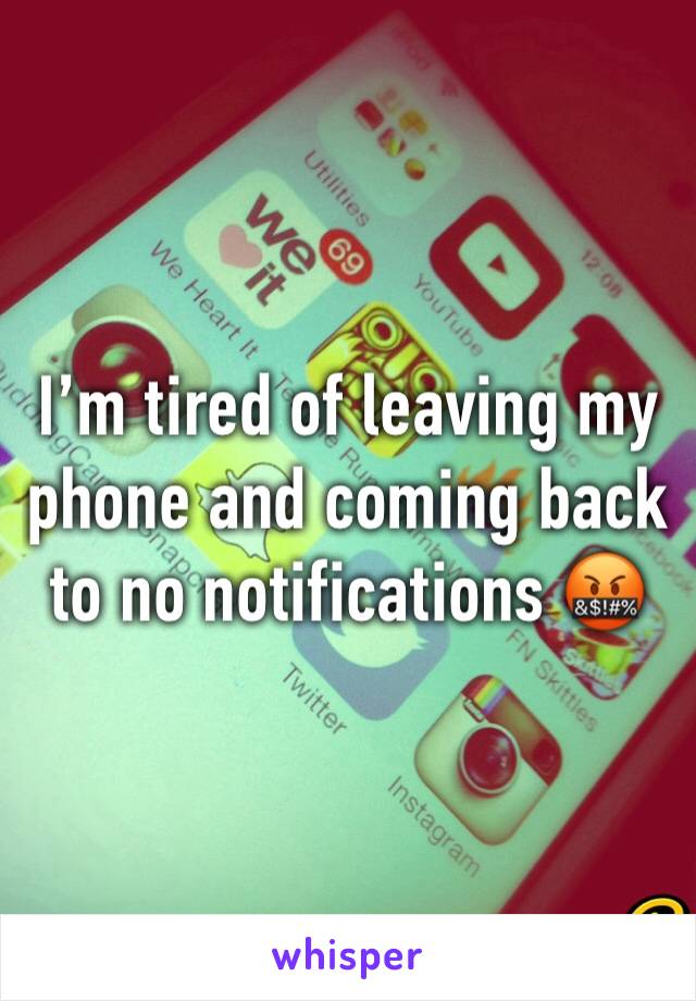 Iâ€™m tired of leaving my phone and coming back to no notifications ðŸ¤¬
