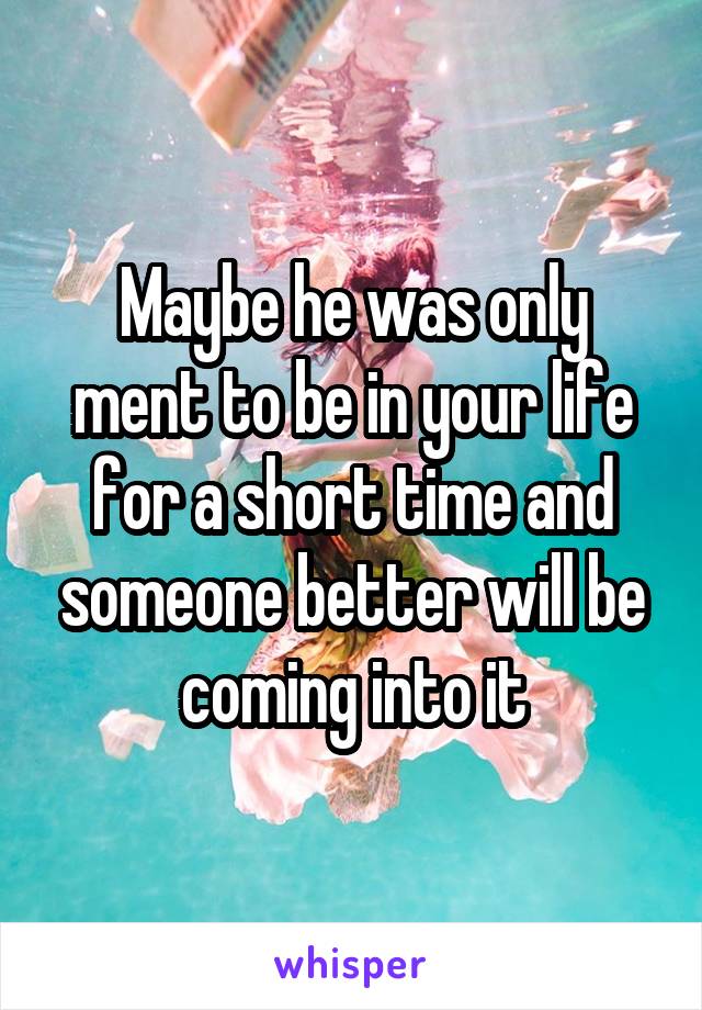 Maybe he was only ment to be in your life for a short time and someone better will be coming into it