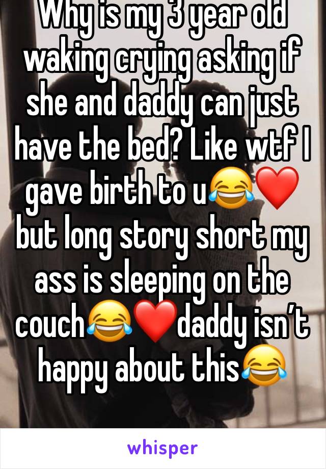 Why is my 3 year old waking crying asking if she and daddy can just have the bed? Like wtf I gave birth to u😂❤️but long story short my ass is sleeping on the couch😂❤️daddy isn’t happy about this😂