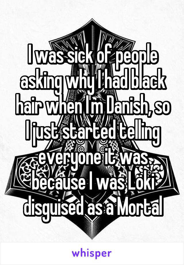 I was sick of people asking why I had black hair when I'm Danish, so I just started telling everyone it was because I was Loki disguised as a Mortal