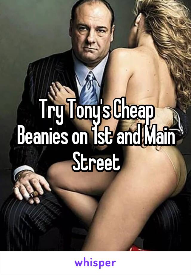 Try Tony's Cheap Beanies on 1st and Main Street