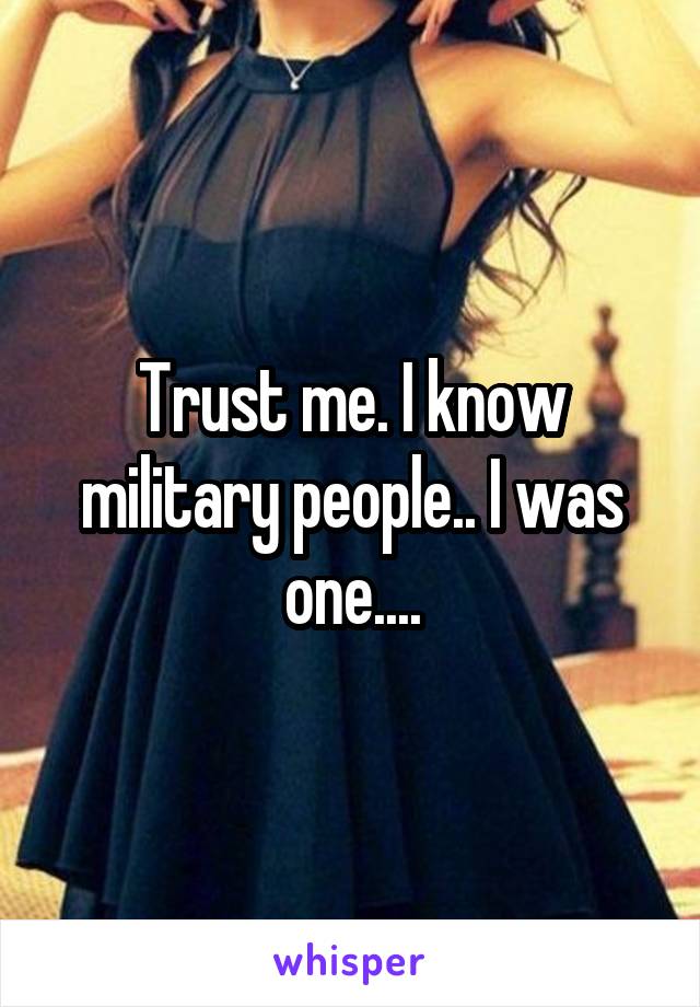 Trust me. I know military people.. I was one....
