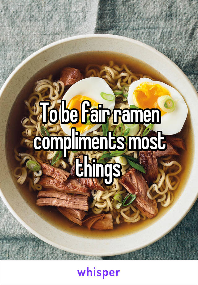 To be fair ramen compliments most things 