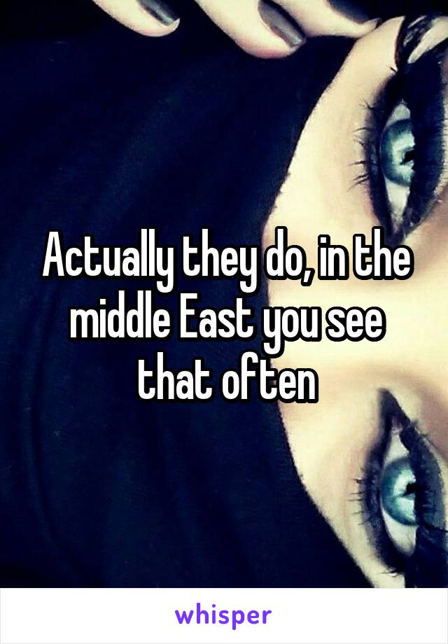 Actually they do, in the middle East you see that often