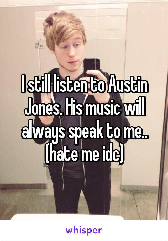 I still listen to Austin Jones. His music will always speak to me.. (hate me idc)