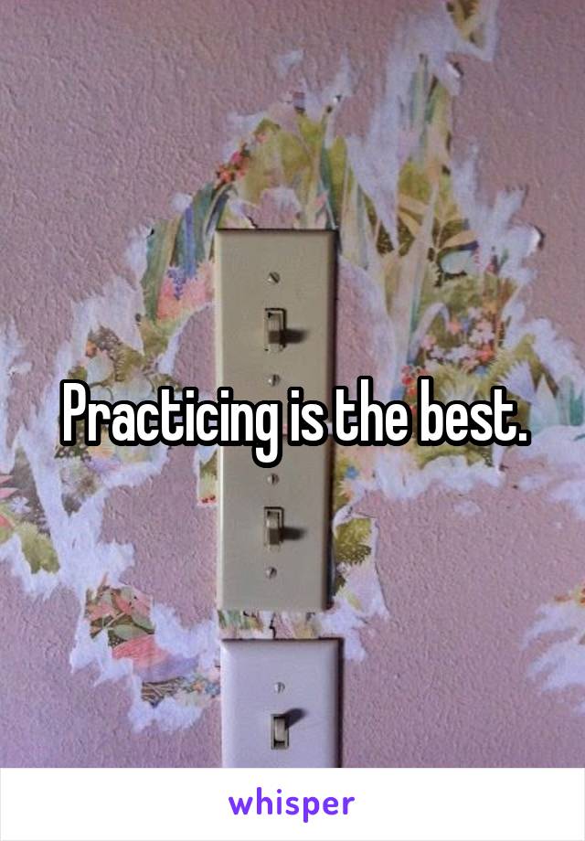 Practicing is the best.