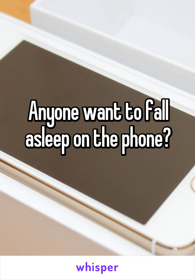 Anyone want to fall asleep on the phone?

