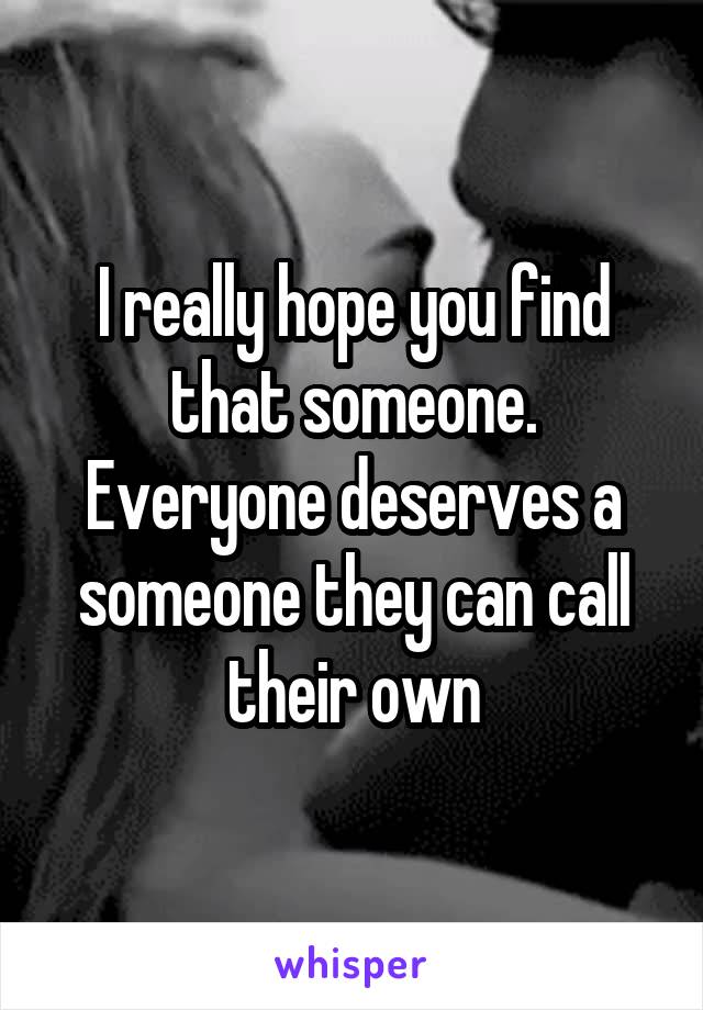I really hope you find that someone. Everyone deserves a someone they can call their own