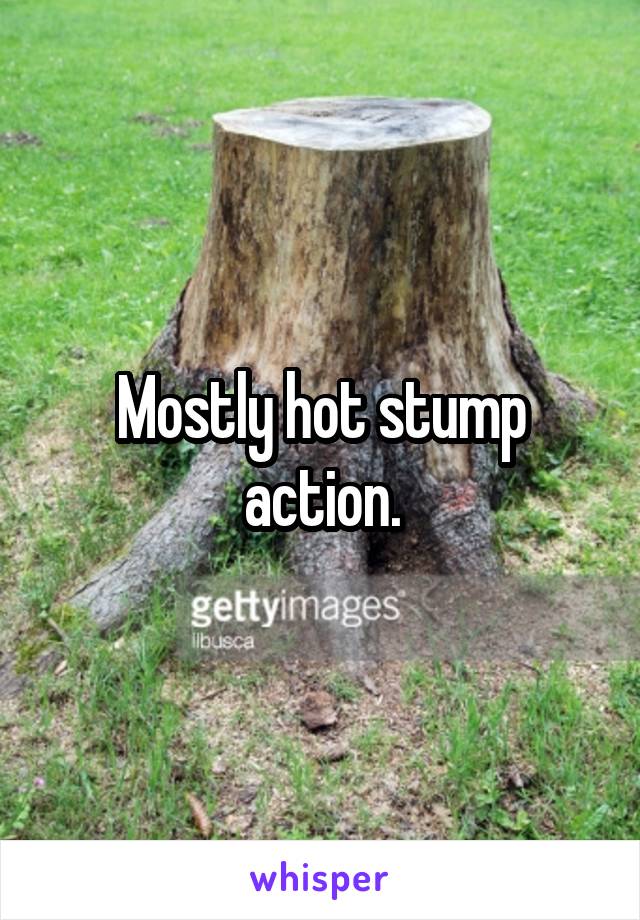 Mostly hot stump action.