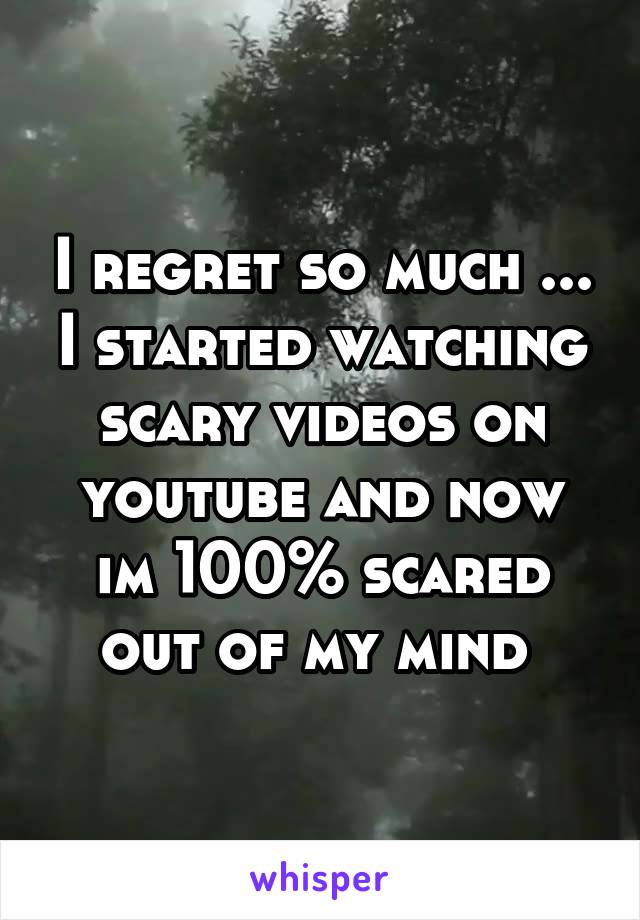I regret so much ... I started watching scary videos on youtube and now im 100% scared out of my mind 