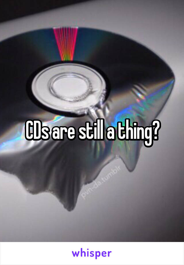 CDs are still a thing?